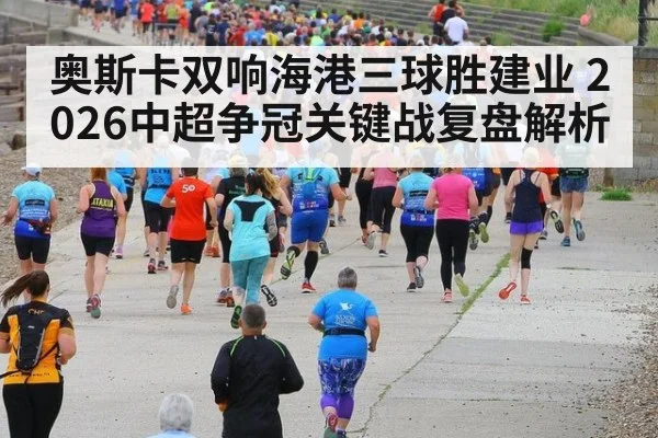 奥斯卡双响海港三球胜建业 2026中超争冠关键战复盘解析