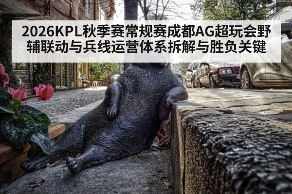2026KPL秋季赛常规赛成都AG超玩会野辅联动与兵线运营体系拆解与胜负关键