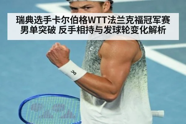 瑞典选手卡尔伯格WTT法兰克福冠军赛男单突破 反手相持与发球轮变化解析